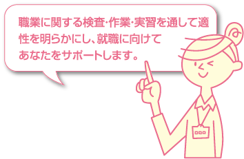 職業に関する検査・作業・実習を通して適性を明らかにし、就職に向けてあなたをサポートします。