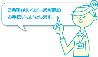 ご希望があれば一般就職のお手伝いもいたします。